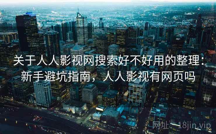 关于人人影视网搜索好不好用的整理：新手避坑指南，人人影视有网页吗