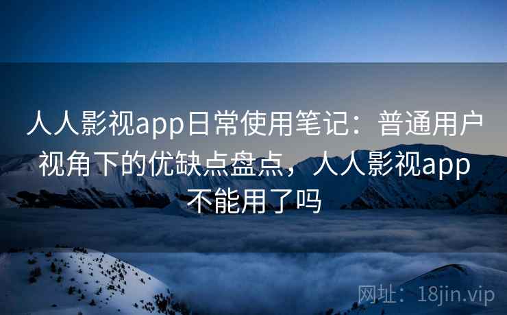 人人影视app日常使用笔记：普通用户视角下的优缺点盘点，人人影视app不能用了吗
