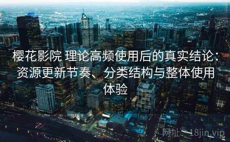 樱花影院 理论高频使用后的真实结论：资源更新节奏、分类结构与整体使用体验