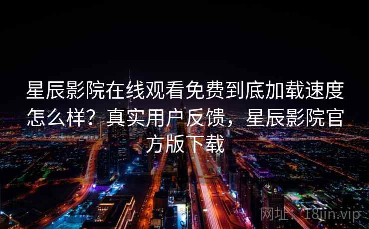 星辰影院在线观看免费到底加载速度怎么样？真实用户反馈，星辰影院官方版下载
