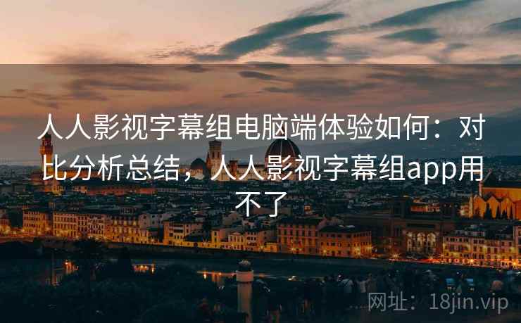 人人影视字幕组电脑端体验如何：对比分析总结，人人影视字幕组app用不了