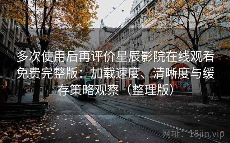 多次使用后再评价星辰影院在线观看免费完整版：加载速度、清晰度与缓存策略观察（整理版）