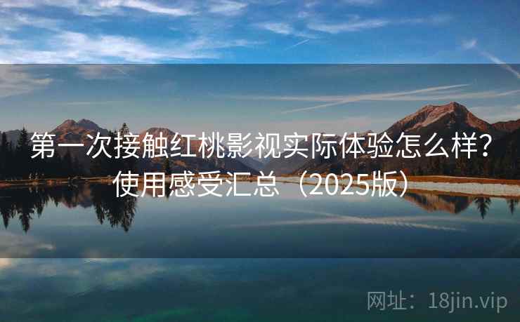 第一次接触红桃影视实际体验怎么样？使用感受汇总（2025版）