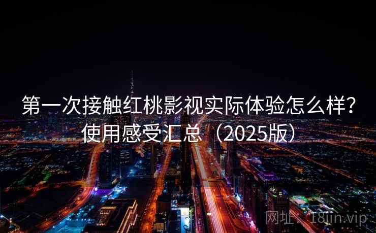 第一次接触红桃影视实际体验怎么样？使用感受汇总（2025版）