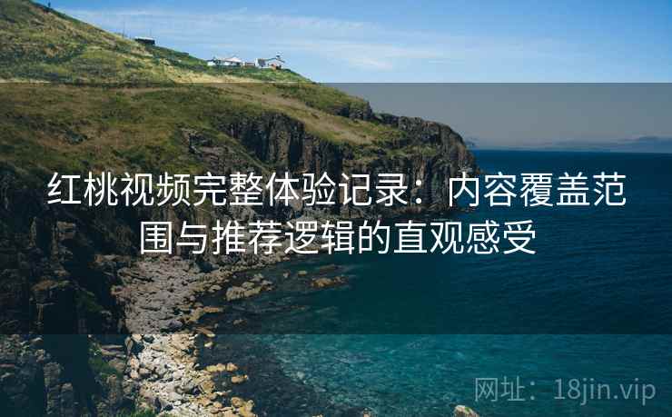 红桃视频完整体验记录：内容覆盖范围与推荐逻辑的直观感受