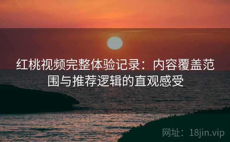 红桃视频完整体验记录：内容覆盖范围与推荐逻辑的直观感受