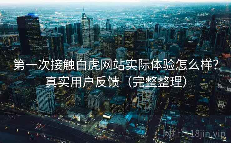 第一次接触白虎网站实际体验怎么样？真实用户反馈（完整整理）