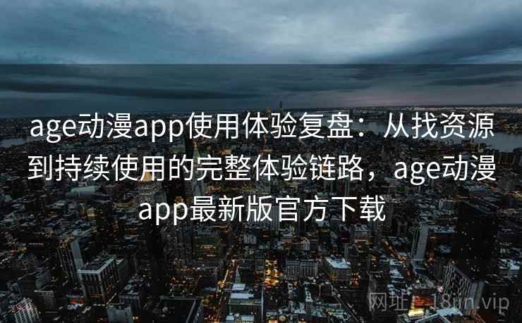 age动漫app使用体验复盘：从找资源到持续使用的完整体验链路，age动漫app最新版官方下载
