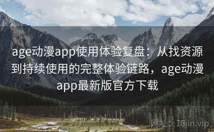 age动漫app使用体验复盘：从找资源到持续使用的完整体验链路，age动漫app最新版官方下载