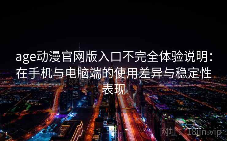 age动漫官网版入口不完全体验说明：在手机与电脑端的使用差异与稳定性表现