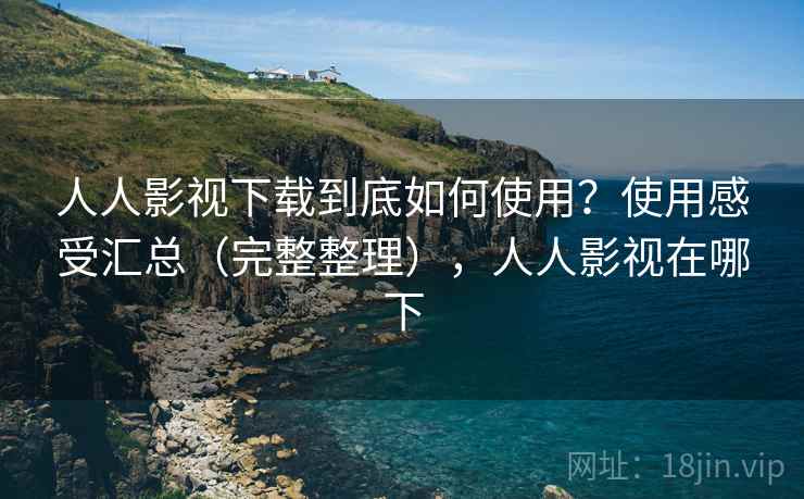 人人影视下载到底如何使用？使用感受汇总（完整整理），人人影视在哪下