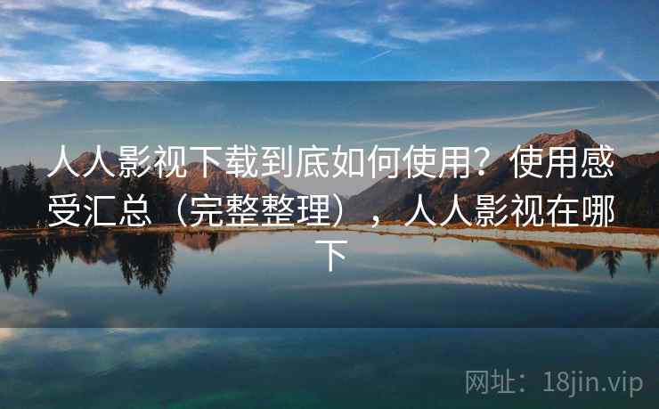 人人影视下载到底如何使用？使用感受汇总（完整整理），人人影视在哪下