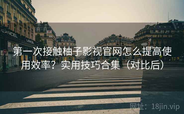 第一次接触柚子影视官网怎么提高使用效率？实用技巧合集（对比后）