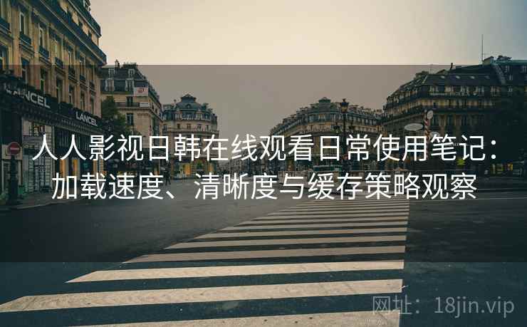 人人影视日韩在线观看日常使用笔记：加载速度、清晰度与缓存策略观察
