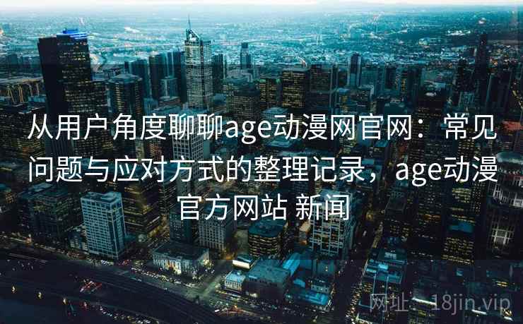 从用户角度聊聊age动漫网官网：常见问题与应对方式的整理记录，age动漫官方网站 新闻