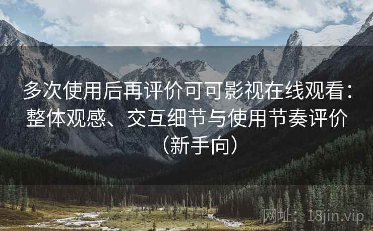 多次使用后再评价可可影视在线观看：整体观感、交互细节与使用节奏评价（新手向）
