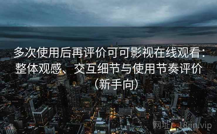 多次使用后再评价可可影视在线观看：整体观感、交互细节与使用节奏评价（新手向）