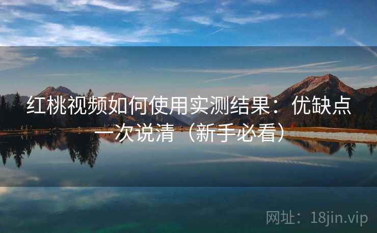 红桃视频如何使用实测结果：优缺点一次说清（新手必看）