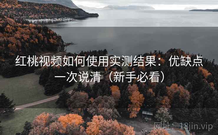 红桃视频如何使用实测结果：优缺点一次说清（新手必看）