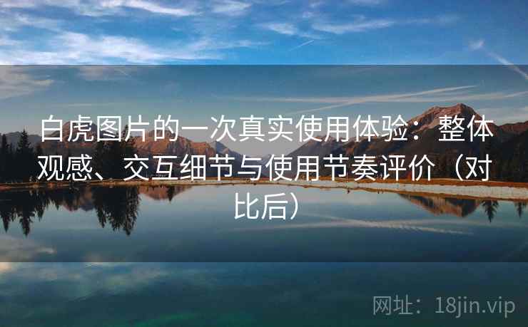白虎图片的一次真实使用体验：整体观感、交互细节与使用节奏评价（对比后）