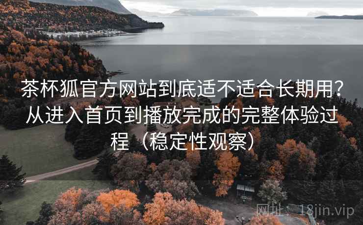 茶杯狐官方网站到底适不适合长期用？从进入首页到播放完成的完整体验过程（稳定性观察）