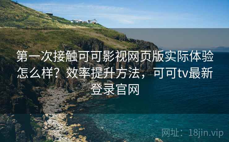 第一次接触可可影视网页版实际体验怎么样？效率提升方法，可可tv最新登录官网