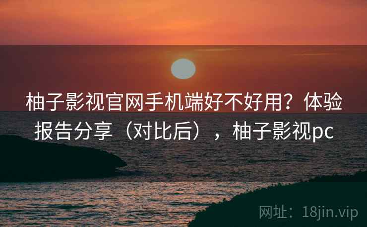 柚子影视官网手机端好不好用？体验报告分享（对比后），柚子影视pc