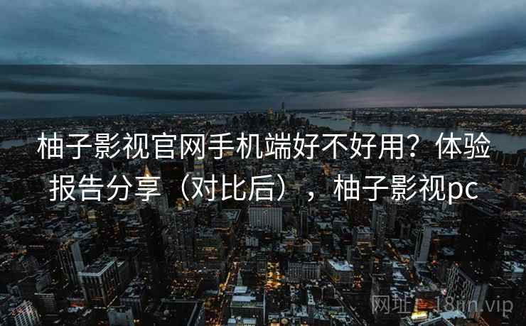 柚子影视官网手机端好不好用？体验报告分享（对比后），柚子影视pc