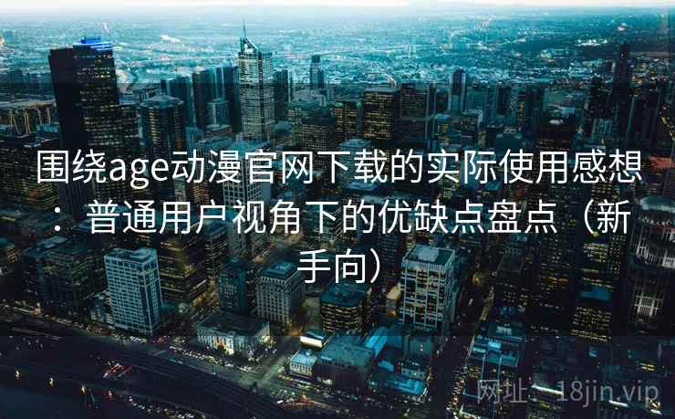 围绕age动漫官网下载的实际使用感想：普通用户视角下的优缺点盘点（新手向）
