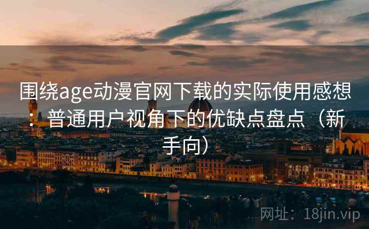 围绕age动漫官网下载的实际使用感想：普通用户视角下的优缺点盘点（新手向）