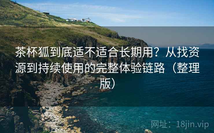 茶杯狐到底适不适合长期用？从找资源到持续使用的完整体验链路（整理版）