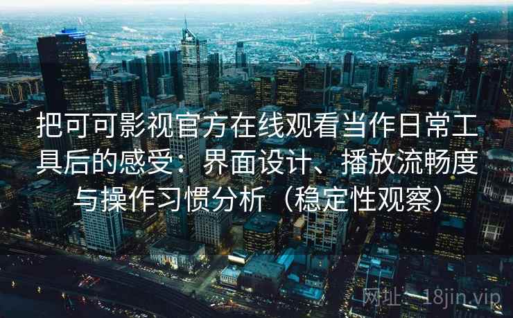 把可可影视官方在线观看当作日常工具后的感受：界面设计、播放流畅度与操作习惯分析（稳定性观察）