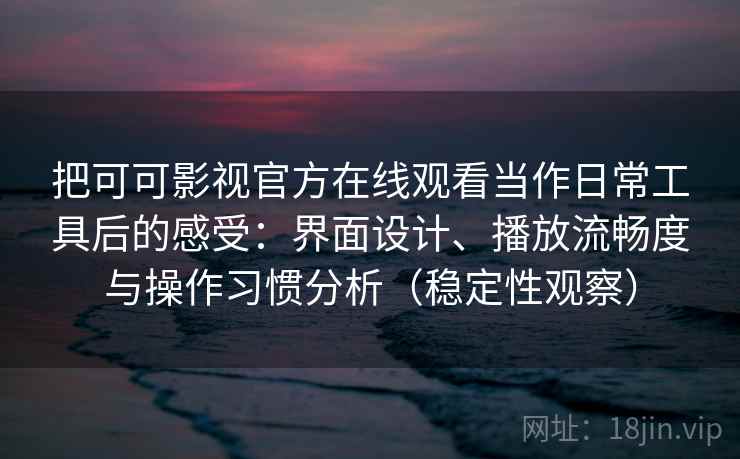 把可可影视官方在线观看当作日常工具后的感受：界面设计、播放流畅度与操作习惯分析（稳定性观察）