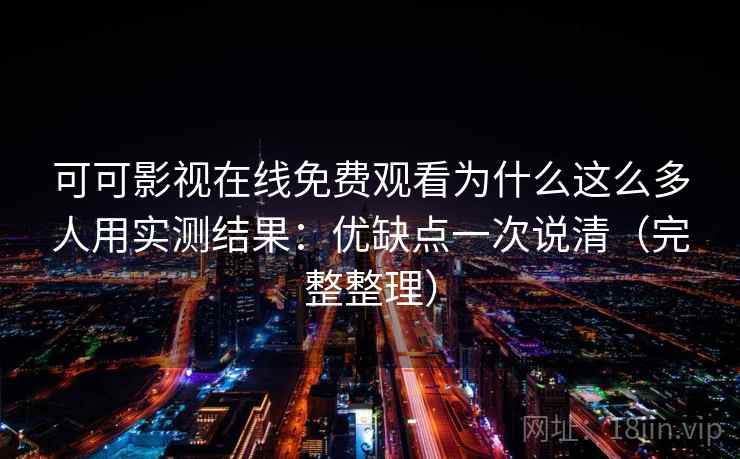 可可影视在线免费观看为什么这么多人用实测结果：优缺点一次说清（完整整理）