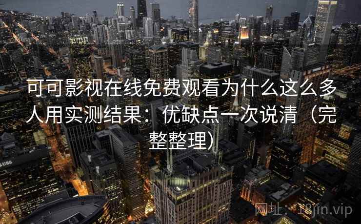 可可影视在线免费观看为什么这么多人用实测结果：优缺点一次说清（完整整理）