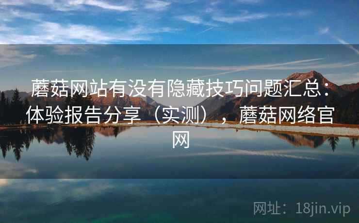 蘑菇网站有没有隐藏技巧问题汇总：体验报告分享（实测），蘑菇网络官网
