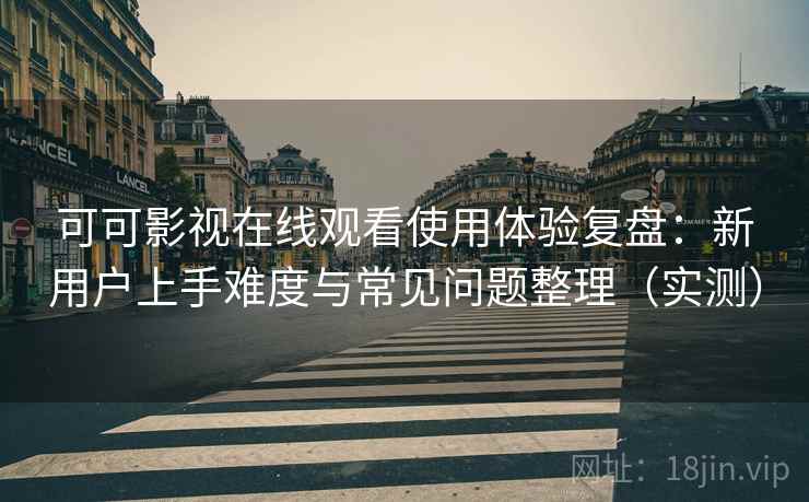 可可影视在线观看使用体验复盘：新用户上手难度与常见问题整理（实测）