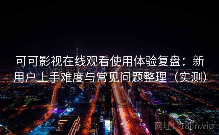可可影视在线观看使用体验复盘：新用户上手难度与常见问题整理（实测）