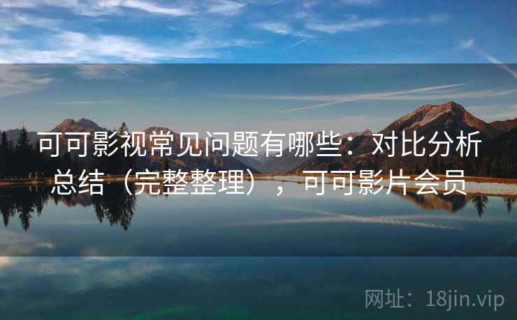 可可影视常见问题有哪些：对比分析总结（完整整理），可可影片会员